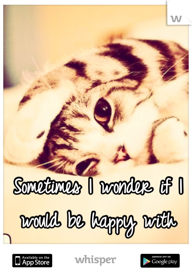 Sometimes I wonder if I would be happy with someone else 