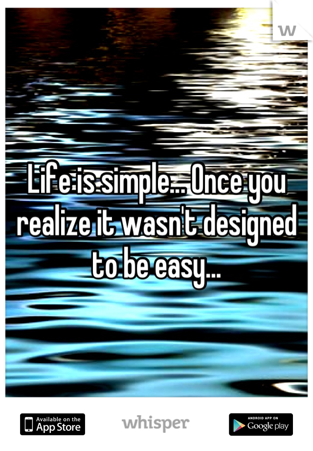 Life is simple... Once you realize it wasn't designed to be easy...