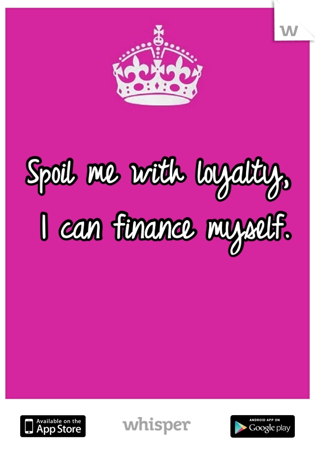 Spoil me with loyalty,
 I can finance myself.