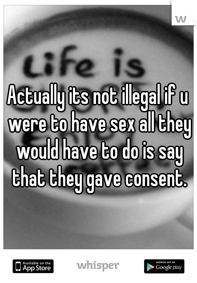 Actually its not illegal if u were to have sex all they would have to do is say that they gave consent.