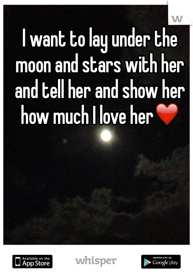 I want to lay under the moon and stars with her and tell her and show her how much I love her❤️