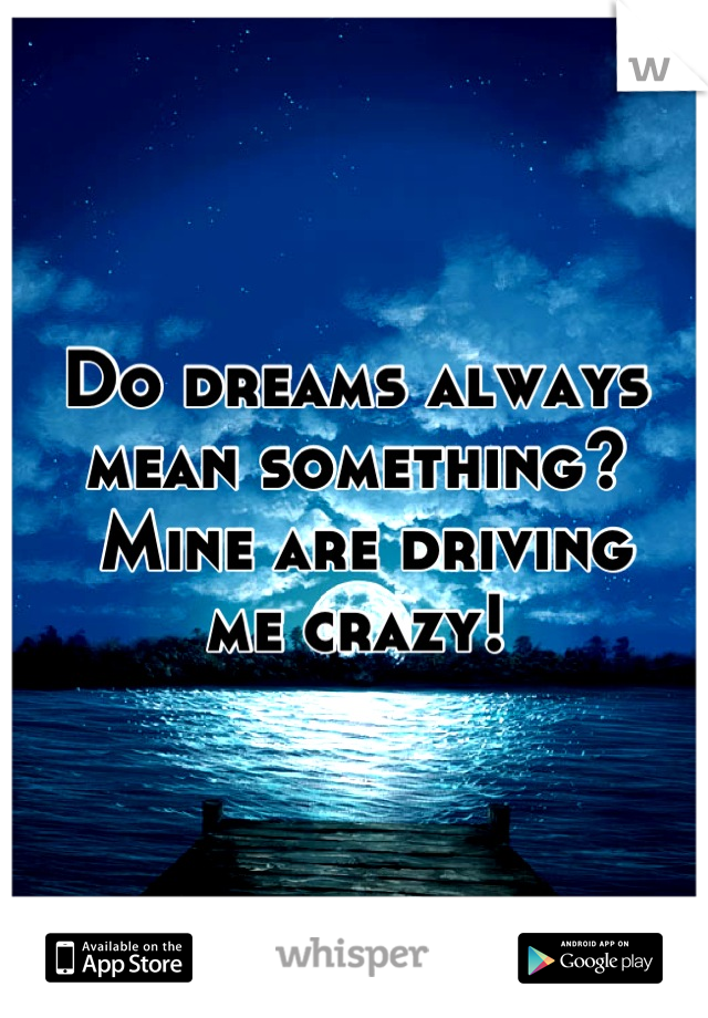 Do dreams always 
mean something?
 Mine are driving 
me crazy!