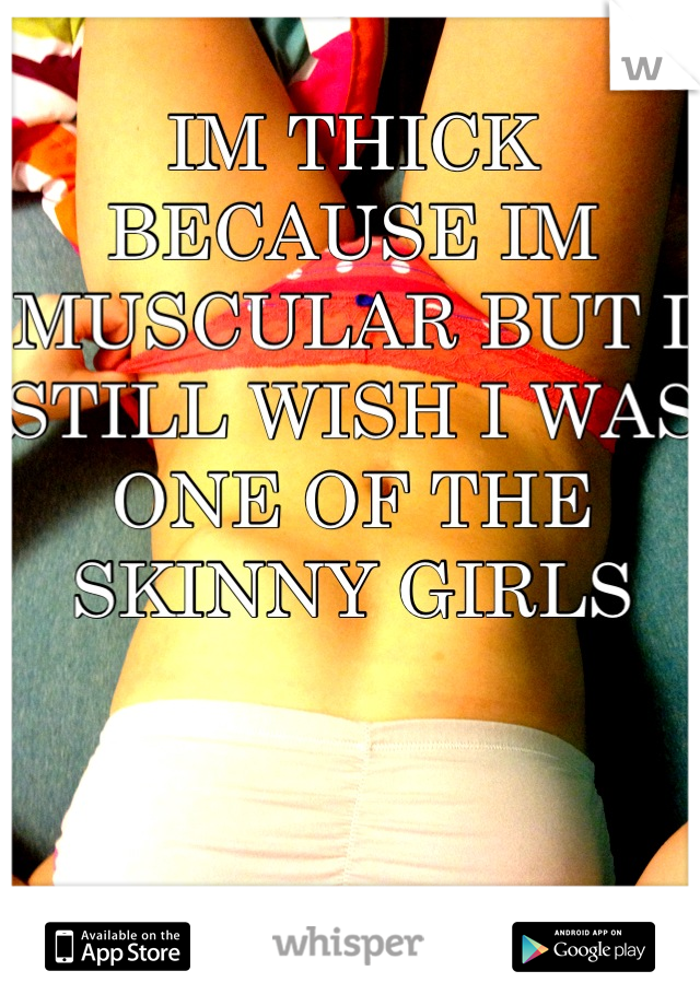 IM THICK BECAUSE IM MUSCULAR BUT I STILL WISH I WAS ONE OF THE SKINNY GIRLS