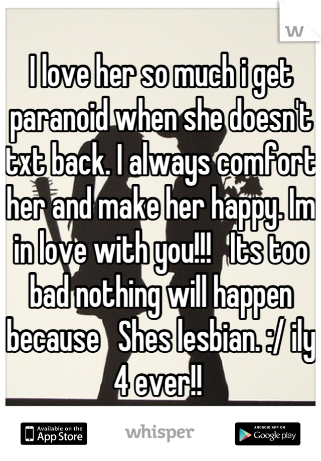 I love her so much i get paranoid when she doesn't txt back. I always comfort her and make her happy. Im in love with you!!!   Its too bad nothing will happen because   Shes lesbian. :/ ily 4 ever!! 