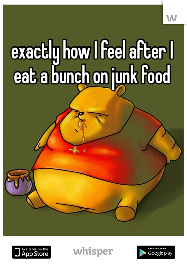 exactly how I feel after I eat a bunch on junk food 