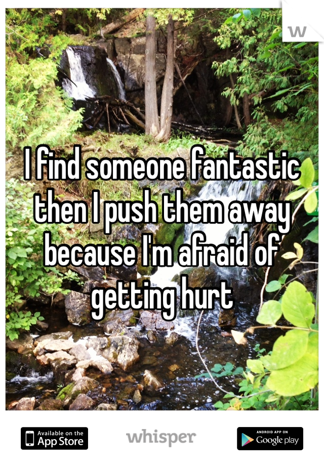 I find someone fantastic then I push them away because I'm afraid of getting hurt 