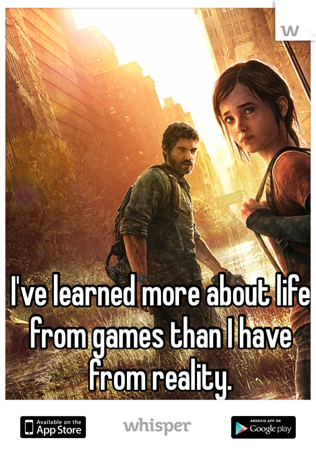 I've learned more about life from games than I have from reality. 