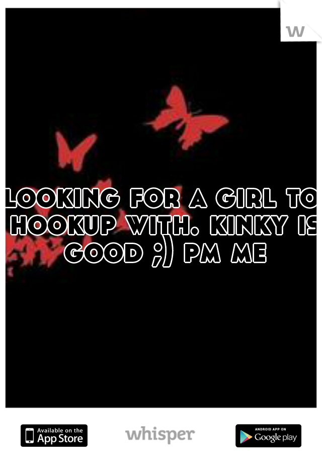 looking for a girl to hookup with. kinky is good ;)
pm me