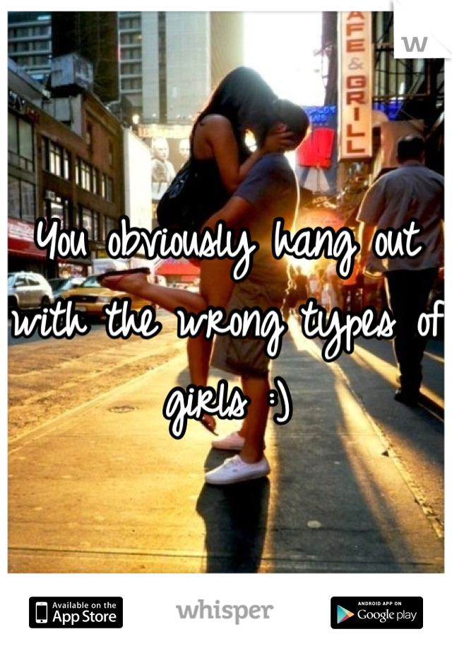 You obviously hang out with the wrong types of girls :)