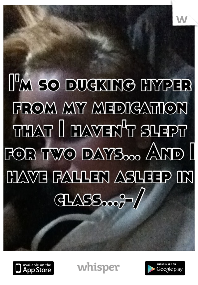 I'm so ducking hyper from my medication that I haven't slept for two days... And I have fallen asleep in class...;-/