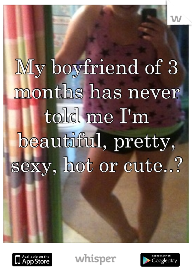 My boyfriend of 3 months has never told me I'm beautiful, pretty, sexy, hot or cute..?