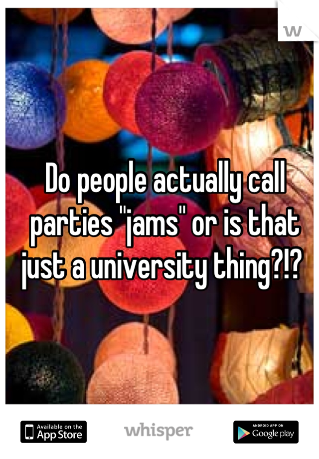 Do people actually call parties "jams" or is that just a university thing?!? 