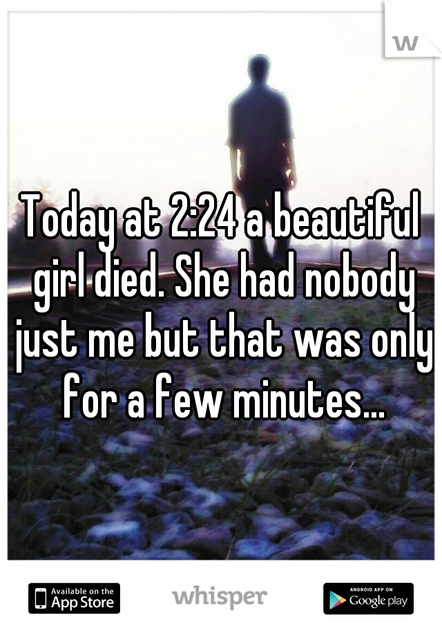 Today at 2:24 a beautiful girl died. She had nobody just me but that was only for a few minutes...