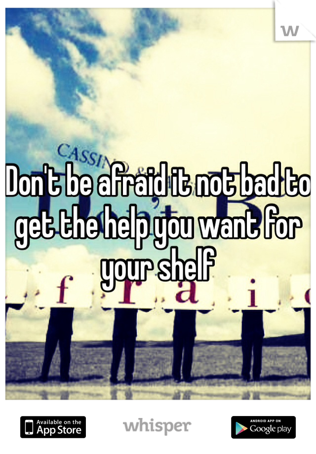 Don't be afraid it not bad to get the help you want for your shelf 