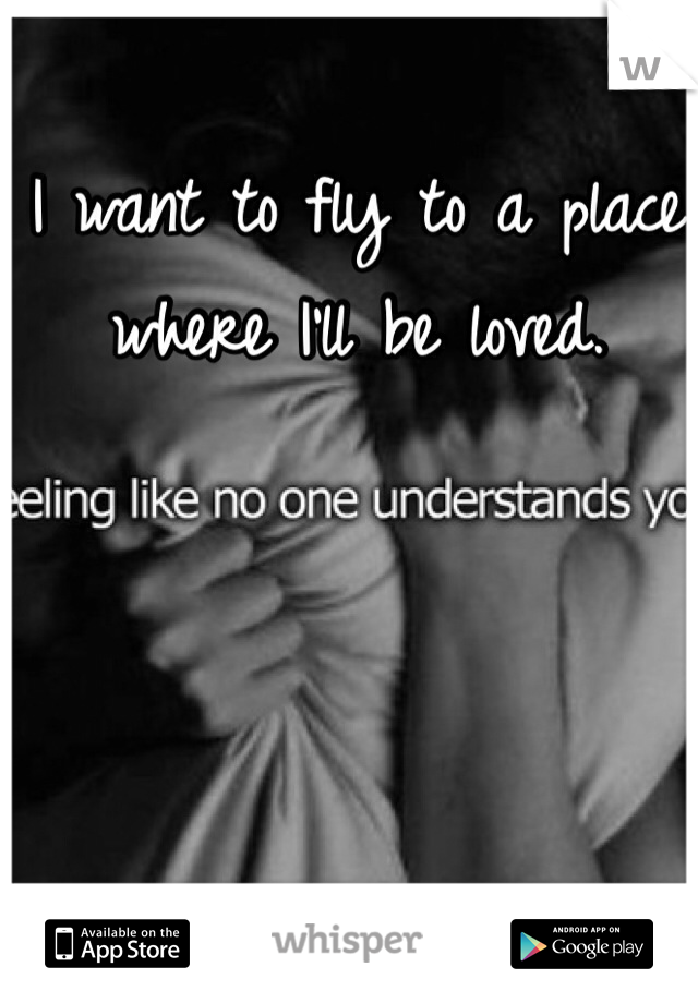 I want to fly to a place where I'll be loved. 