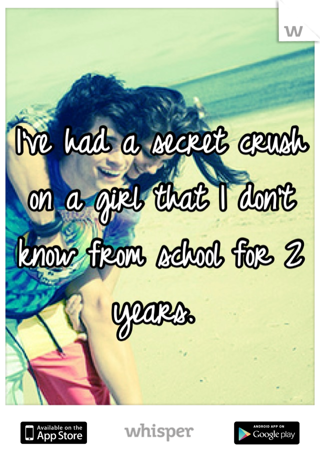 I've had a secret crush on a girl that I don't know from school for 2 years. 