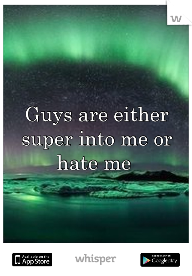 Guys are either super into me or hate me 