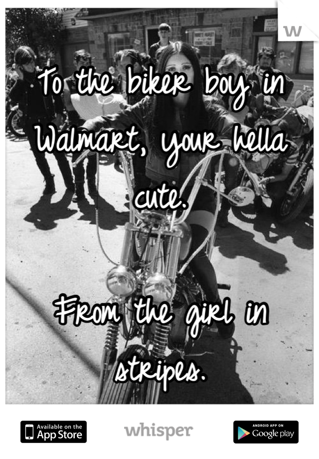 To the biker boy in Walmart, your hella cute. 

From the girl in stripes.