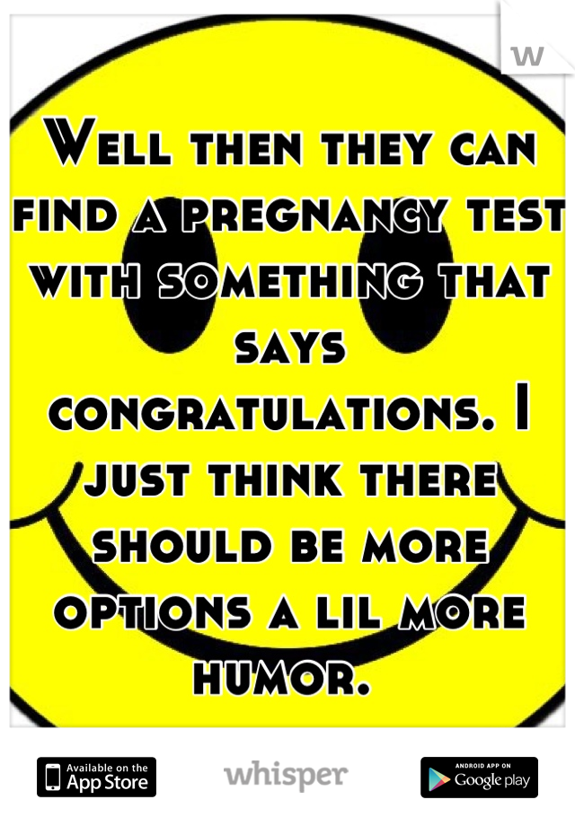 Well then they can find a pregnancy test with something that says congratulations. I just think there should be more options a lil more humor. 