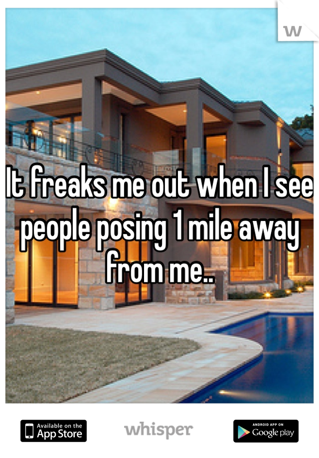 It freaks me out when I see people posing 1 mile away from me.. 