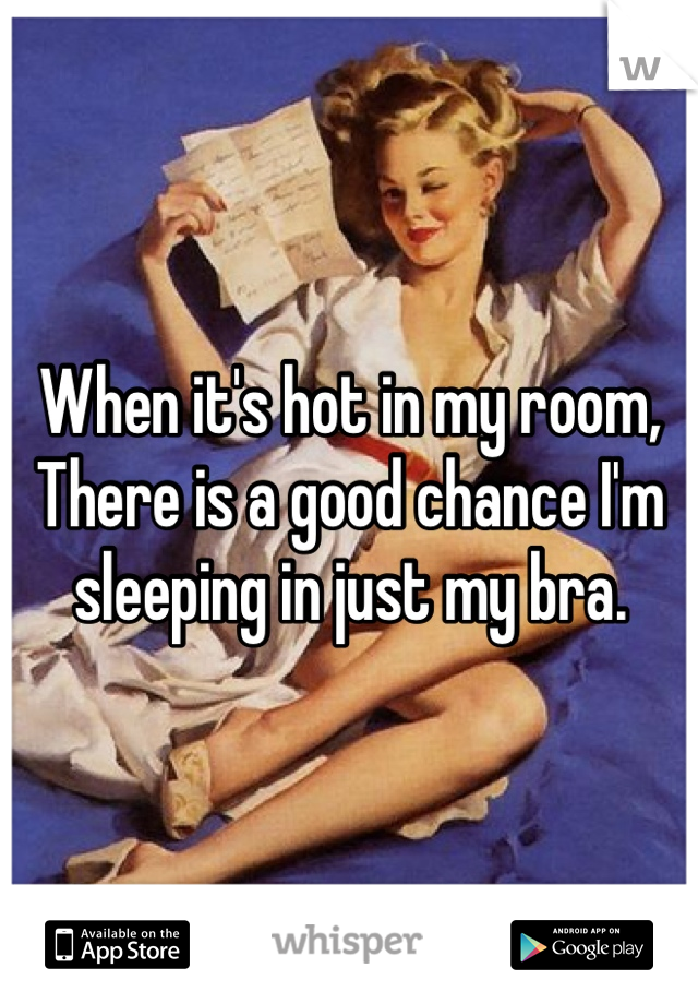 When it's hot in my room, 
There is a good chance I'm sleeping in just my bra. 