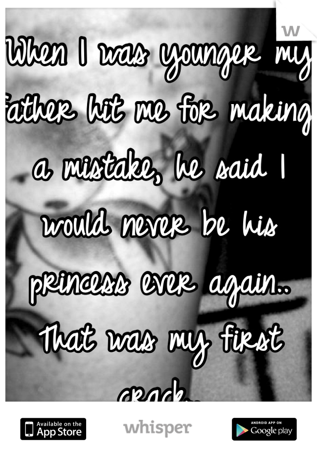 When I was younger my father hit me for making a mistake, he said I would never be his princess ever again.. That was my first crack..