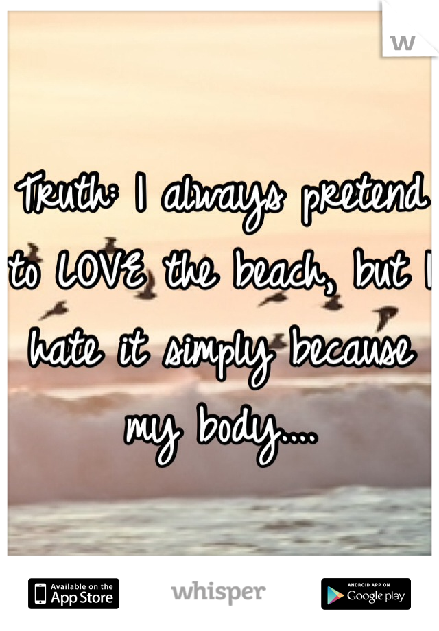 Truth: I always pretend to LOVE the beach, but I hate it simply because my body....