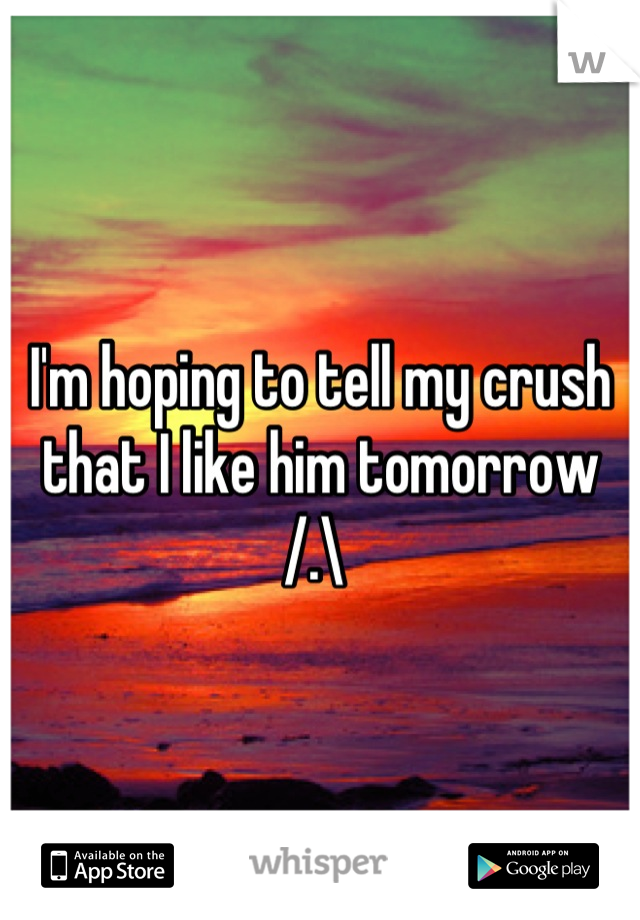 I'm hoping to tell my crush that I like him tomorrow /.\ 