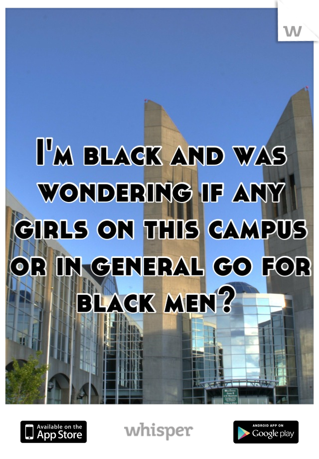 I'm black and was wondering if any girls on this campus or in general go for black men? 