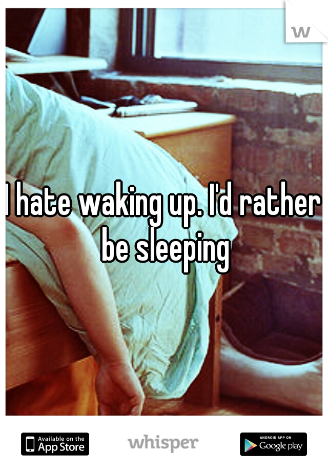 I hate waking up. I'd rather be sleeping