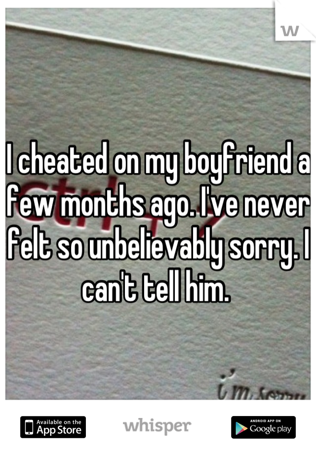 I cheated on my boyfriend a few months ago. I've never felt so unbelievably sorry. I can't tell him. 