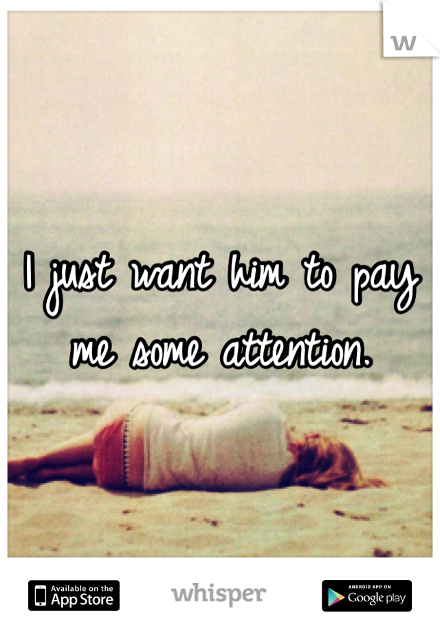 I just want him to pay me some attention. 