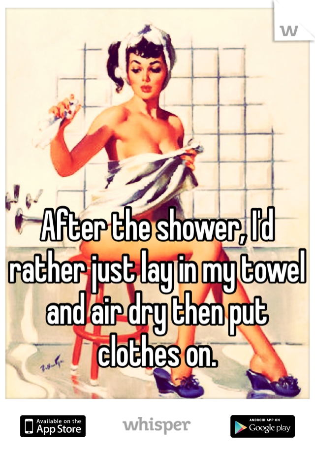 After the shower, I'd rather just lay in my towel and air dry then put clothes on. 