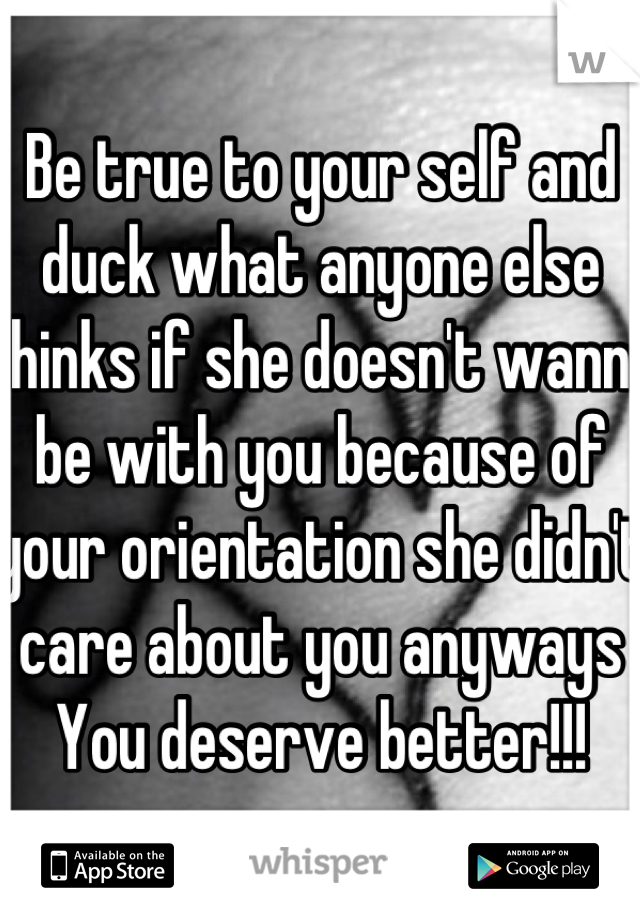 Be true to your self and duck what anyone else thinks if she doesn't wanna be with you because of your orientation she didn't care about you anyways You deserve better!!!