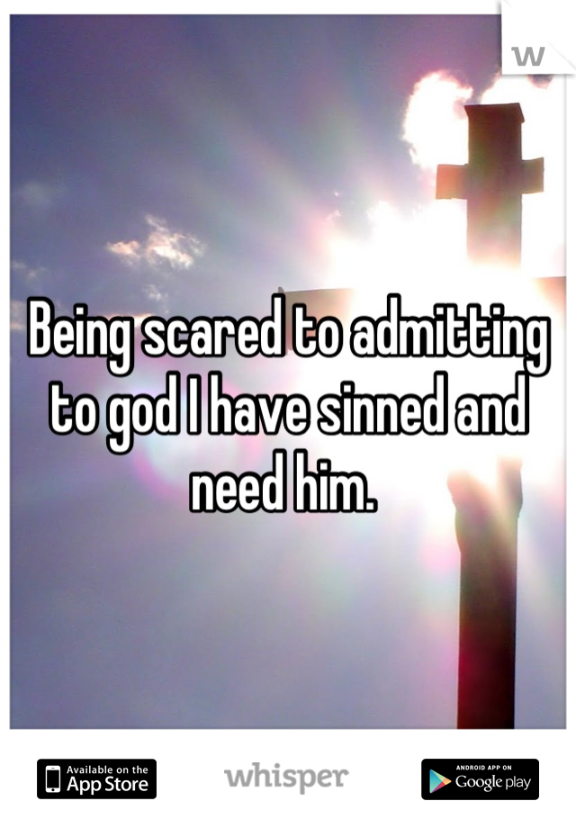 Being scared to admitting to god I have sinned and need him. 