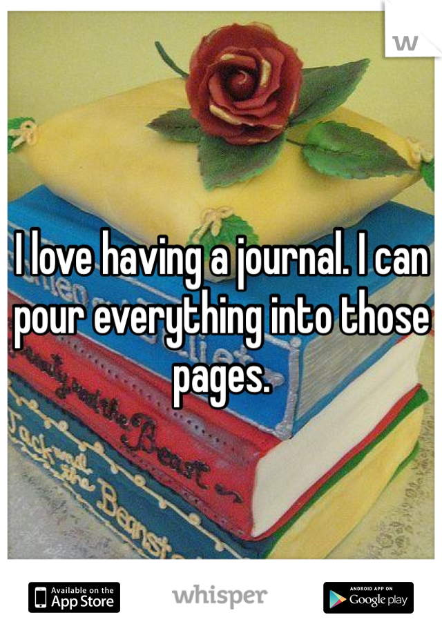 I love having a journal. I can pour everything into those pages. 