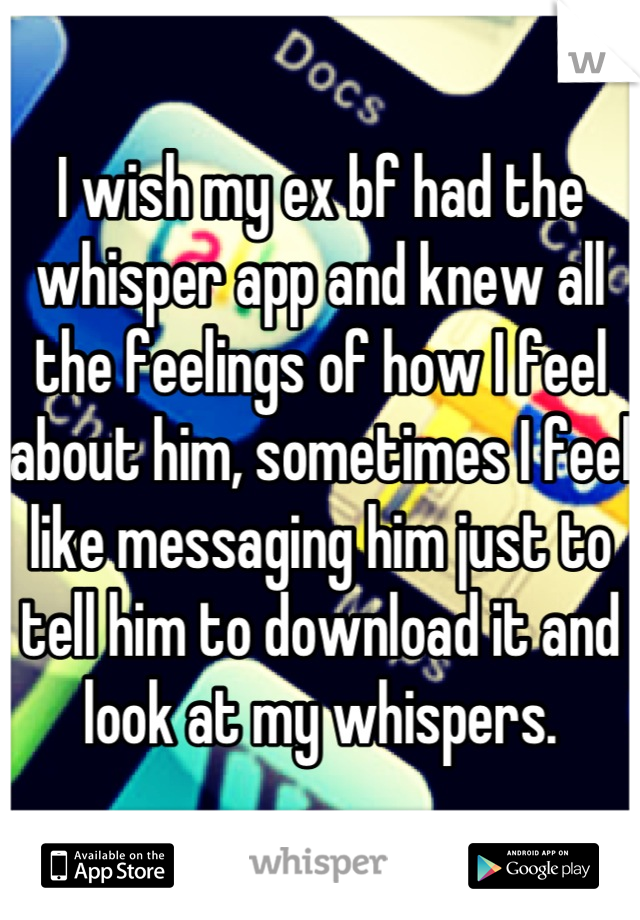 I wish my ex bf had the whisper app and knew all the feelings of how I feel about him, sometimes I feel like messaging him just to tell him to download it and look at my whispers.