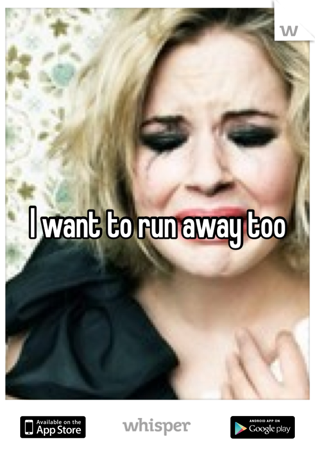 I want to run away too