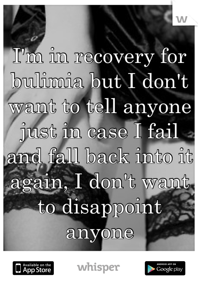 I'm in recovery for bulimia but I don't want to tell anyone just in case I fail and fall back into it again, I don't want to disappoint anyone