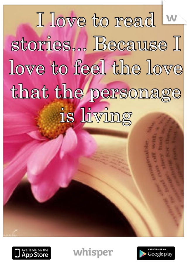 I love to read stories... Because I love to feel the love that the personage is living