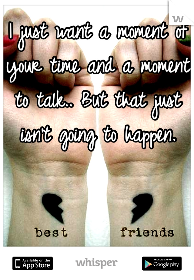 I just want a moment of your time and a moment to talk.. But that just isn't going to happen. 