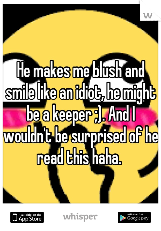 He makes me blush and smile like an idiot, he might be a keeper ;). And I wouldn't be surprised of he read this haha. 