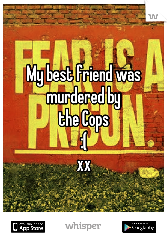 My best friend was murdered by
the Cops
:( 
xx