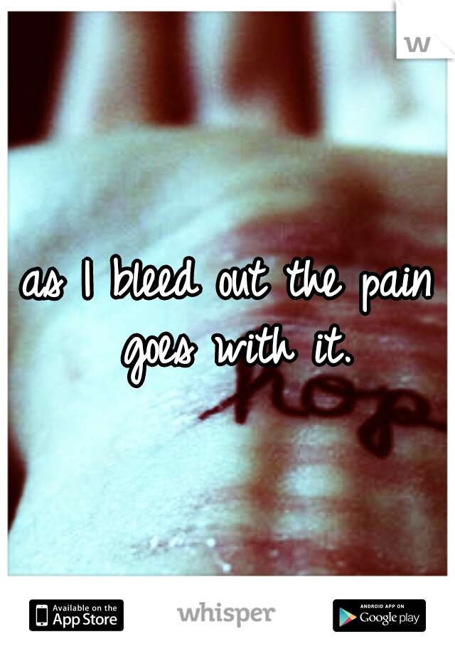 as I bleed out the pain goes with it.