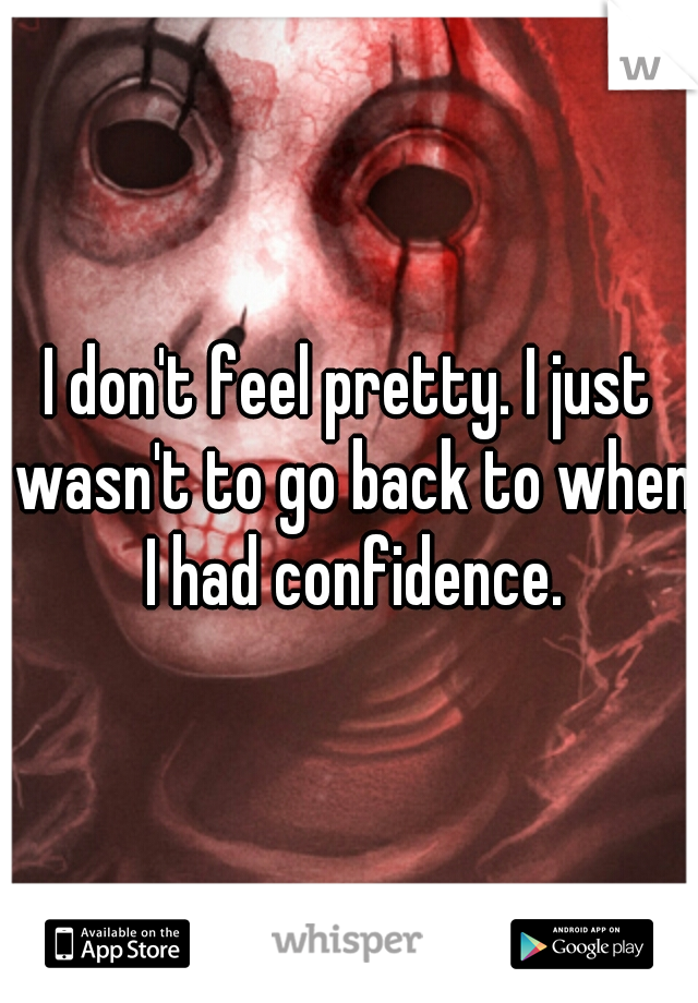 I don't feel pretty. I just wasn't to go back to when I had confidence.