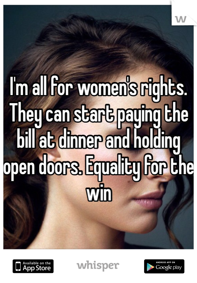 I'm all for women's rights. They can start paying the bill at dinner and holding open doors. Equality for the win 