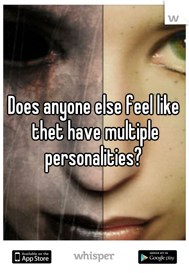 Does anyone else feel like thet have multiple personalities? 