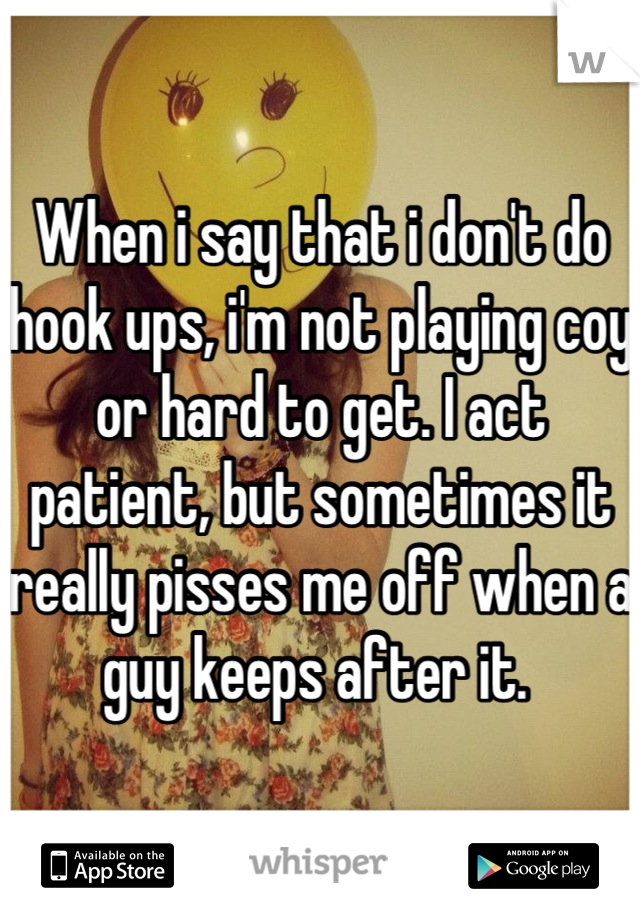 When i say that i don't do hook ups, i'm not playing coy or hard to get. I act patient, but sometimes it really pisses me off when a guy keeps after it. 