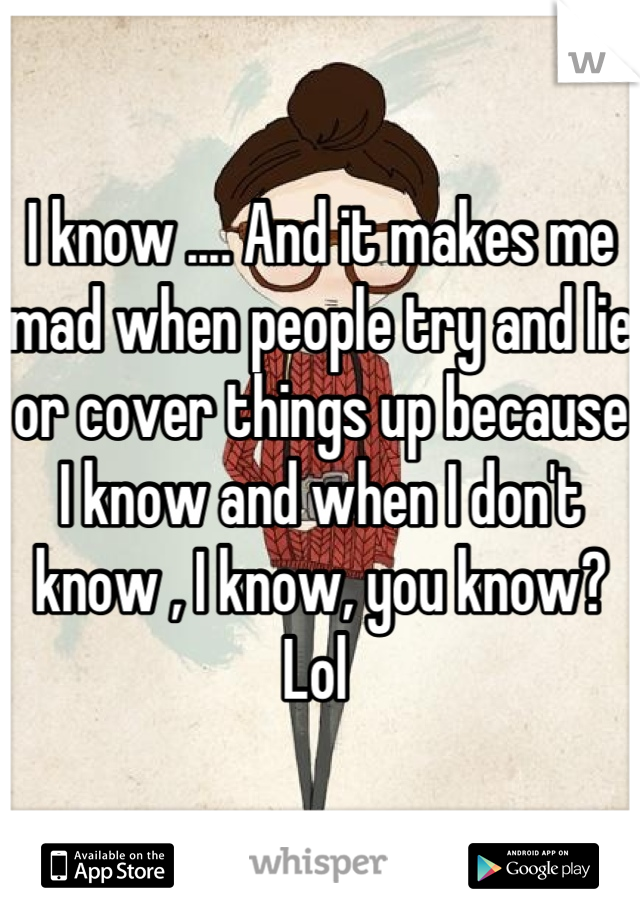 I know .... And it makes me mad when people try and lie or cover things up because I know and when I don't know , I know, you know? Lol 