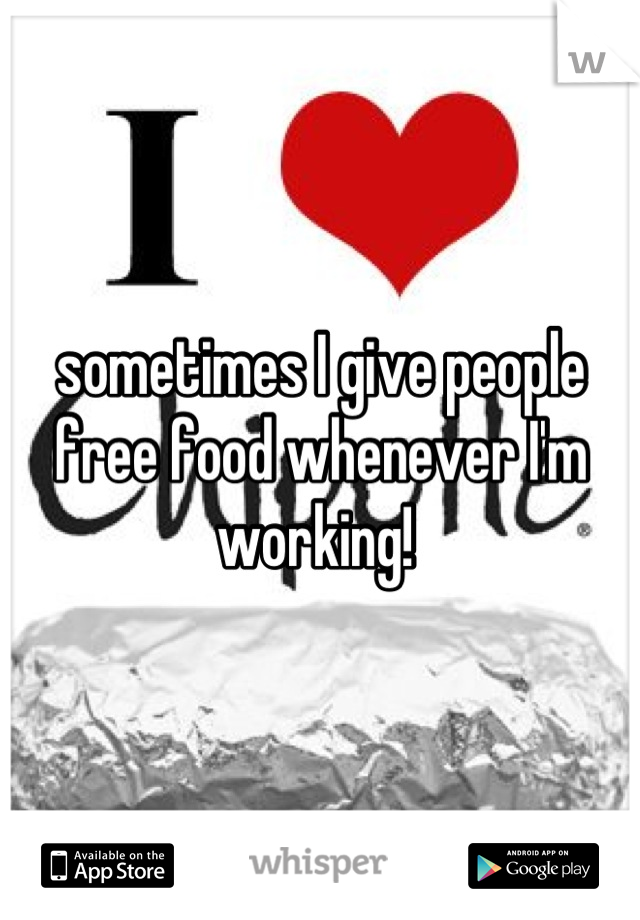 sometimes I give people free food whenever I'm working! 